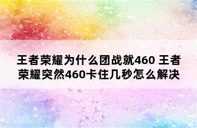 王者荣耀为什么团战就460 王者荣耀突然460卡住几秒怎么解决